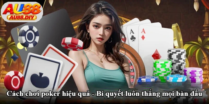 Cách Chơi Poker Hiệu Quả - Luật Chơi Và Kinh Nghiệm Cơ Bản