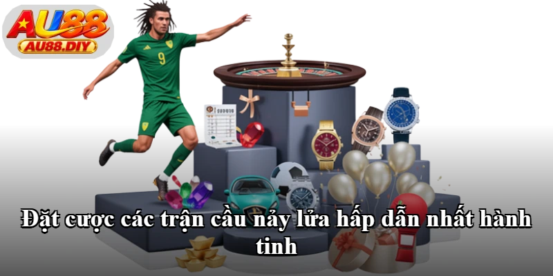 Đặt cược các trận cầu nảy lửa hấp dẫn nhất hành tinh