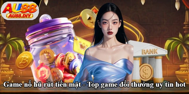 Game Nổ Hũ Rút Tiền Mặt - Top Game Đổi Thưởng Uy Tín Hot